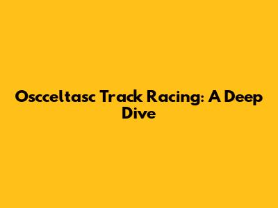 Oscceltasc Track Racing: A Deep Dive
