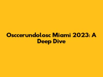 Osccerundolosc Miami 2023: A Deep Dive