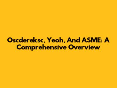 Oscdereksc, Yeoh, And ASME: A Comprehensive Overview