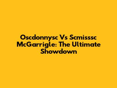 Oscdonnysc Vs Scmisssc McGarrigle: The Ultimate Showdown