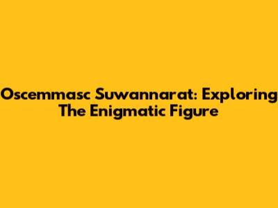 Oscemmasc Suwannarat: Exploring The Enigmatic Figure