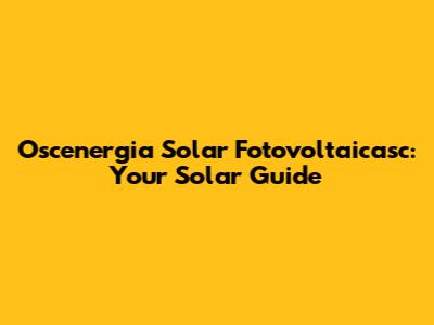 Oscenergia Solar Fotovoltaicasc: Your Solar Guide