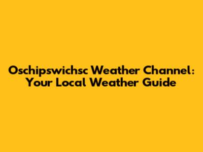 Oschipswichsc Weather Channel: Your Local Weather Guide
