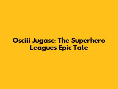 Osciii Jugasc: The Superhero League's Epic Tale
