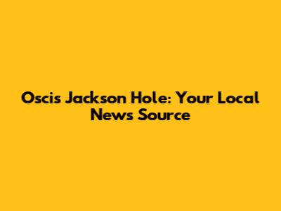 Oscis Jackson Hole: Your Local News Source