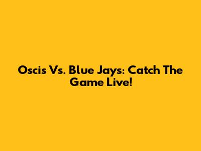 Oscis Vs. Blue Jays: Catch The Game Live!