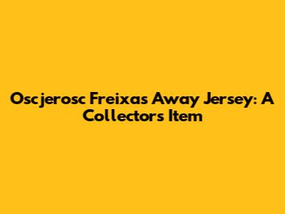 Oscjerosc Freixas Away Jersey: A Collector's Item
