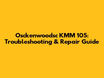 Osckenwoodsc KMM 105: Troubleshooting & Repair Guide