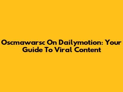 Oscmawarsc On Dailymotion: Your Guide To Viral Content