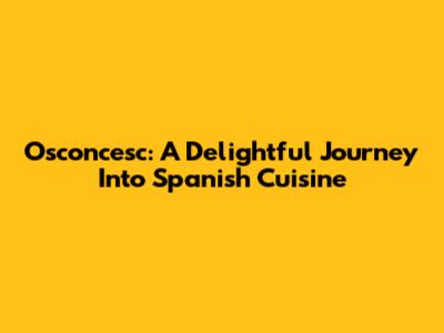 Osconcesc: A Delightful Journey Into Spanish Cuisine