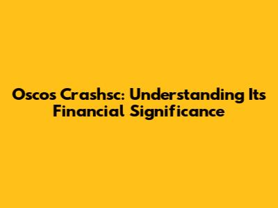 Oscos Crashsc: Understanding Its Financial Significance