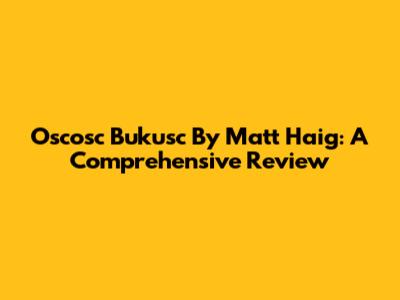 Oscosc Bukusc By Matt Haig: A Comprehensive Review