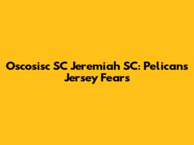 Oscosisc SC Jeremiah SC: Pelicans Jersey Fears