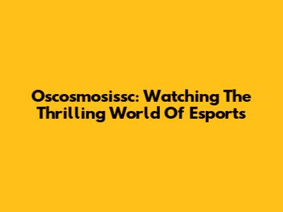 Oscosmosissc: Watching The Thrilling World Of Esports