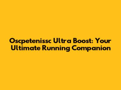 Oscpetenissc Ultra Boost: Your Ultimate Running Companion