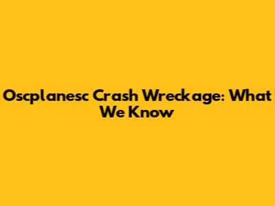 Oscplanesc Crash Wreckage: What We Know