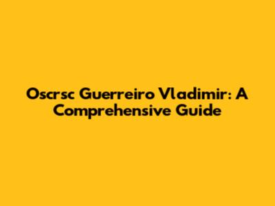 Oscrsc Guerreiro Vladimir: A Comprehensive Guide