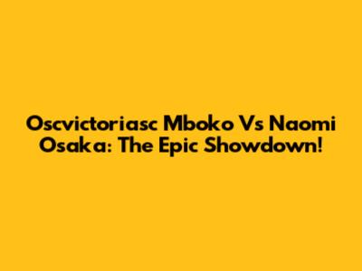 Oscvictoriasc Mboko Vs Naomi Osaka: The Epic Showdown!