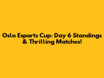 Oslo Esports Cup: Day 6 Standings & Thrilling Matches!