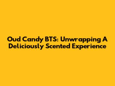Oud Candy BTS: Unwrapping A Deliciously Scented Experience