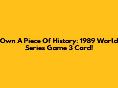 Own A Piece Of History: 1989 World Series Game 3 Card!