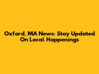 Oxford, MA News: Stay Updated On Local Happenings