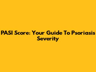 PASI Score: Your Guide To Psoriasis Severity