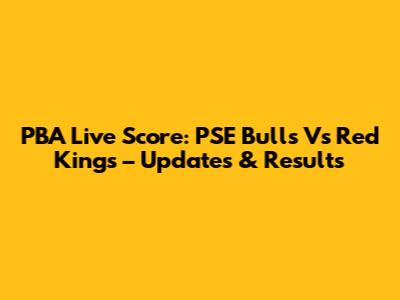 PBA Live Score: PSE Bulls Vs Red Kings – Updates & Results