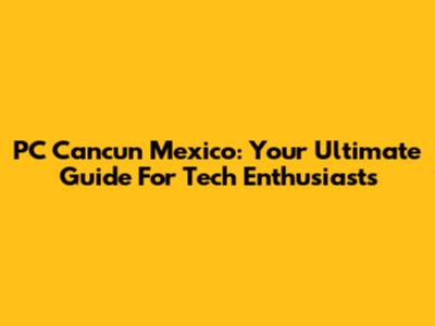 PC Cancun Mexico: Your Ultimate Guide For Tech Enthusiasts