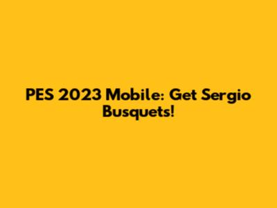 PES 2023 Mobile: Get Sergio Busquets!