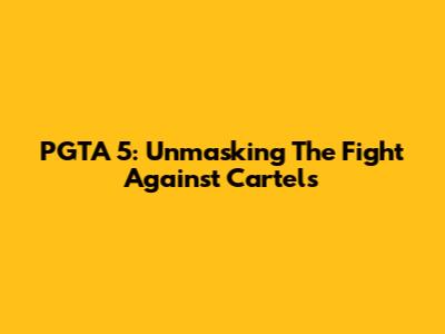 PGTA 5: Unmasking The Fight Against Cartels