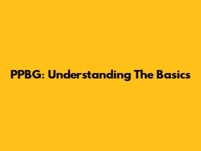 PPBG: Understanding The Basics