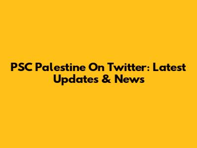 PSC Palestine On Twitter: Latest Updates & News