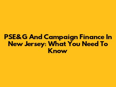 PSE&G And Campaign Finance In New Jersey: What You Need To Know