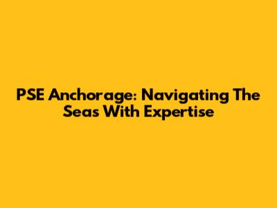 PSE Anchorage: Navigating The Seas With Expertise