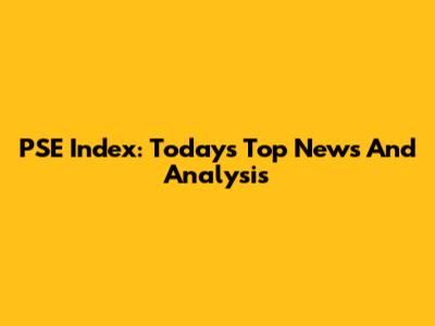 PSE Index: Today's Top News And Analysis