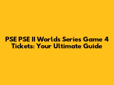 PSE PSE II Worlds Series Game 4 Tickets: Your Ultimate Guide