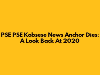 PSE PSE Kobsese News Anchor Dies: A Look Back At 2020