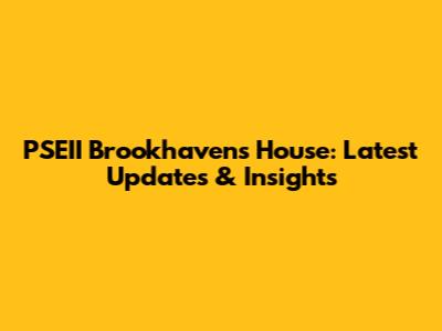 PSEII Brookhaven's House: Latest Updates & Insights