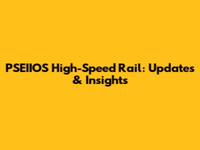 PSEIIOS High-Speed Rail: Updates & Insights