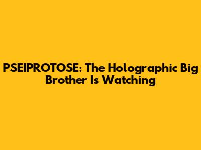 PSEIPROTOSE: The Holographic Big Brother Is Watching