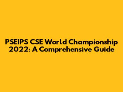 PSEIPS CSE World Championship 2022: A Comprehensive Guide