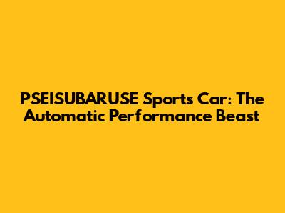 PSEISUBARUSE Sports Car: The Automatic Performance Beast