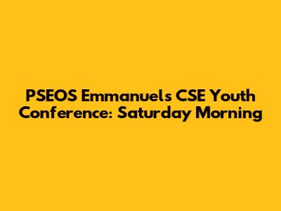 PSEOS Emmanuel's CSE Youth Conference: Saturday Morning
