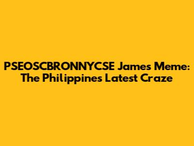 PSEOSCBRONNYCSE James Meme: The Philippines' Latest Craze