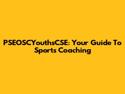 PSEOSCYouthsCSE: Your Guide To Sports Coaching