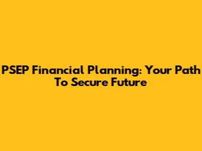 PSEP Financial Planning: Your Path To Secure Future