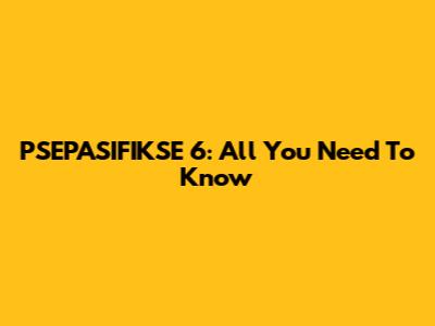 PSEPASIFIKSE 6: All You Need To Know