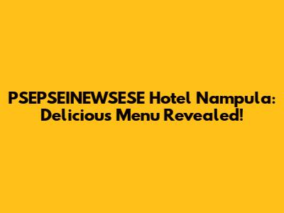 PSEPSEINEWSESE Hotel Nampula: Delicious Menu Revealed!