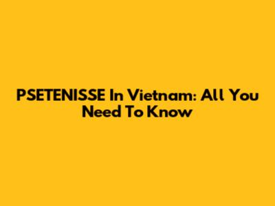 PSETENISSE In Vietnam: All You Need To Know